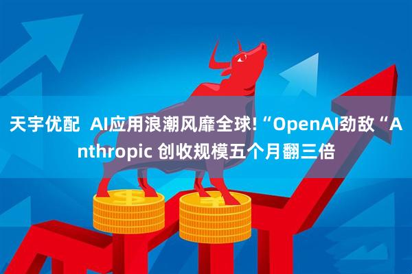 天宇优配  AI应用浪潮风靡全球!“OpenAI劲敌“Anthropic 创收规模五个月翻三倍