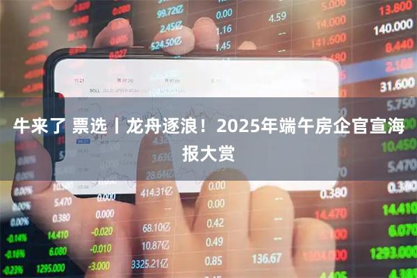 牛来了 票选丨龙舟逐浪！2025年端午房企官宣海报大赏
