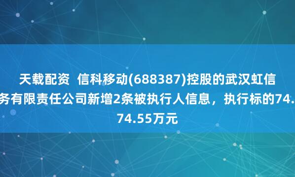 天载配资  信科移动(688387)控股的武汉虹信技术服务有限责任公司新增2条被执行人信息，执行标的74.55万元
