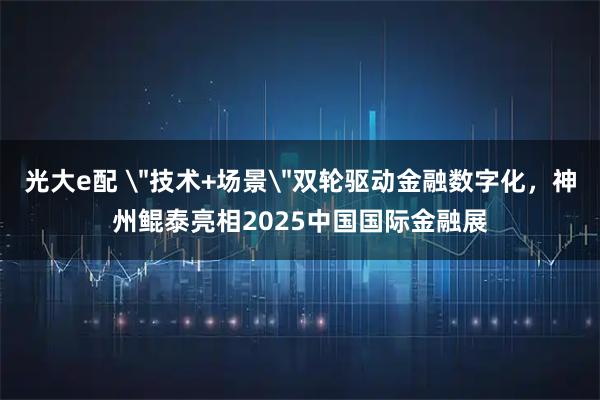 光大e配 ＂技术+场景＂双轮驱动金融数字化，神州鲲泰亮相2025中国国际金融展
