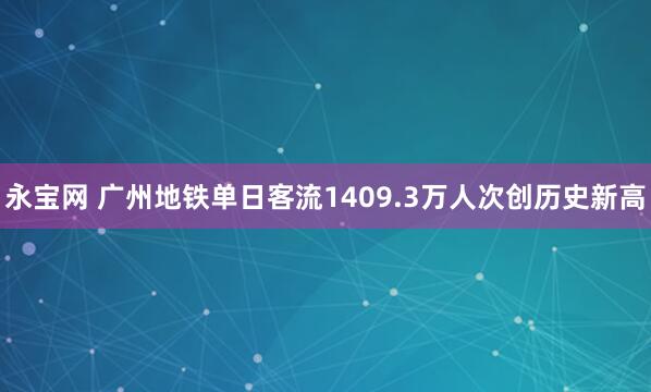 永宝网 广州地铁单日客流1409.3万人次创历史新高
