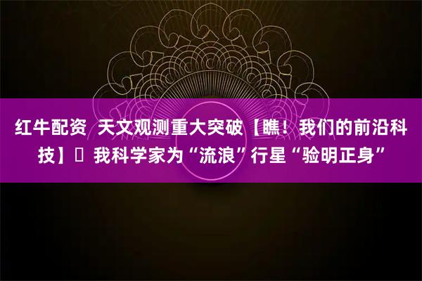 红牛配资  天文观测重大突破【瞧！我们的前沿科技】 我科学家为“流浪”行星“验明正身”