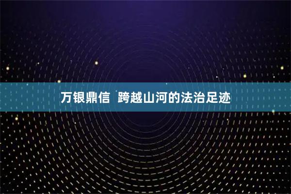 万银鼎信  跨越山河的法治足迹