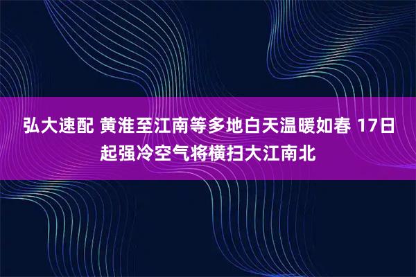 弘大速配 黄淮至江南等多地白天温暖如春 17日起强冷空气将横扫大江南北