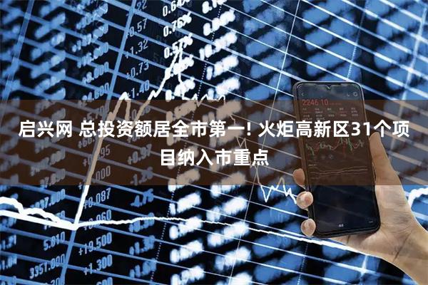启兴网 总投资额居全市第一! 火炬高新区31个项目纳入市重点