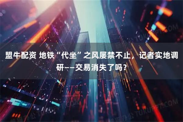 盟牛配资 地铁“代坐”之风屡禁不止，记者实地调研——交易消失了吗？