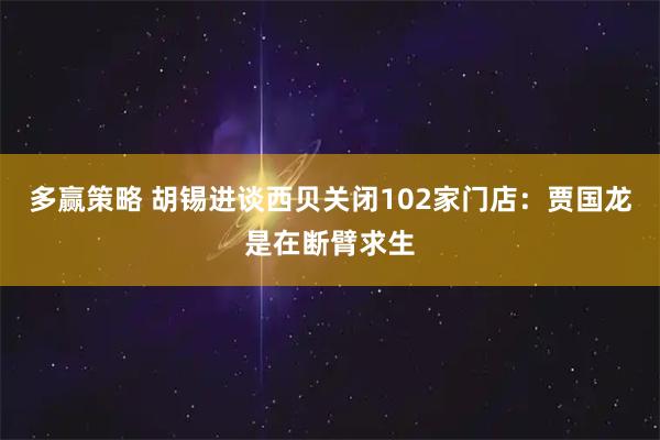 多赢策略 胡锡进谈西贝关闭102家门店：贾国龙是在断臂求生