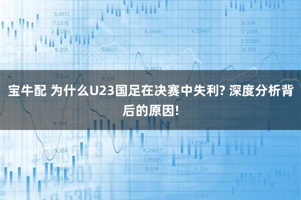 宝牛配 为什么U23国足在决赛中失利? 深度分析背后的原因!