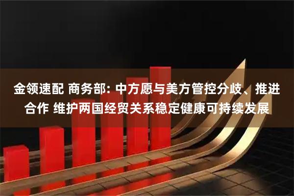 金领速配 商务部: 中方愿与美方管控分歧、推进合作 维护两国经贸关系稳定健康可持续发展