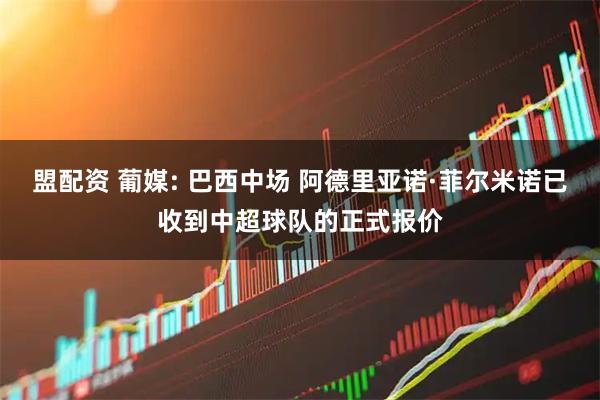 盟配资 葡媒: 巴西中场 阿德里亚诺·菲尔米诺已收到中超球队的正式报价