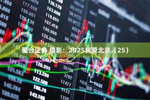 星合证券 摄影：2025我爱北京（25）