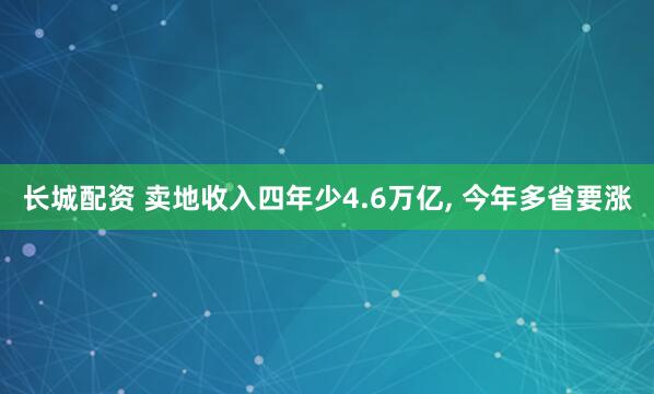 长城配资 卖地收入四年少4.6万亿, 今年多省要涨