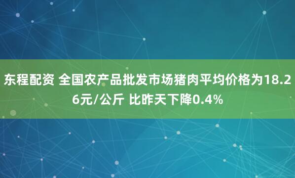 东程配资 全国农产品批发市场猪肉平均价格为18.26元/公斤 比昨天下降0.4%