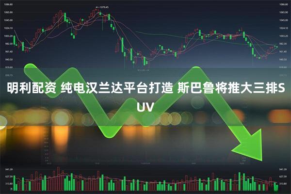 明利配资 纯电汉兰达平台打造 斯巴鲁将推大三排SUV