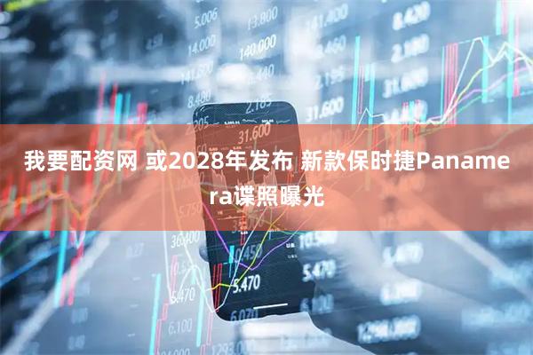 我要配资网 或2028年发布 新款保时捷Panamera谍照曝光