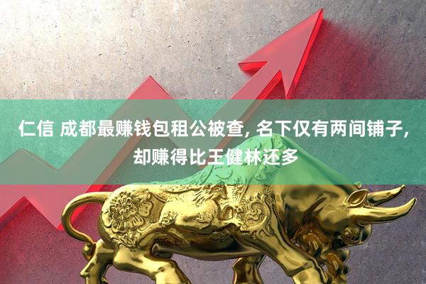 仁信 成都最赚钱包租公被查, 名下仅有两间铺子, 却赚得比王健林还多