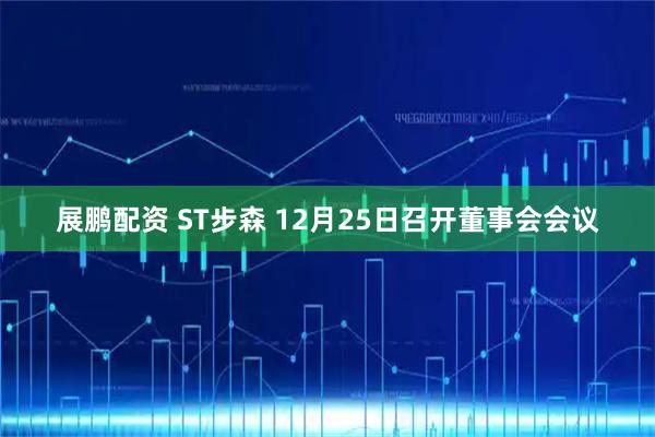 展鹏配资 ST步森 12月25日召开董事会会议