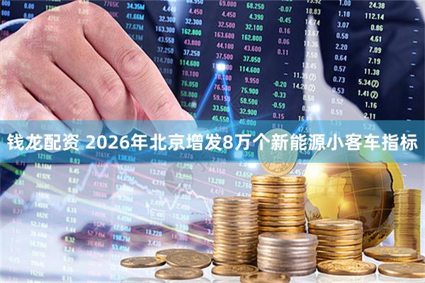 钱龙配资 2026年北京增发8万个新能源小客车指标