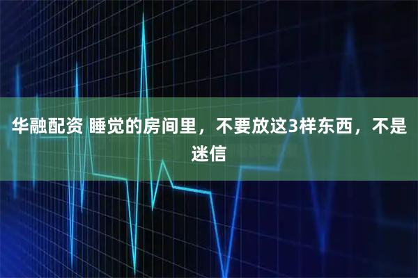 华融配资 睡觉的房间里，不要放这3样东西，不是迷信