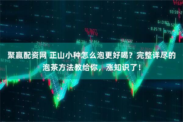 聚赢配资网 正山小种怎么泡更好喝？完整详尽的泡茶方法教给你，涨知识了！