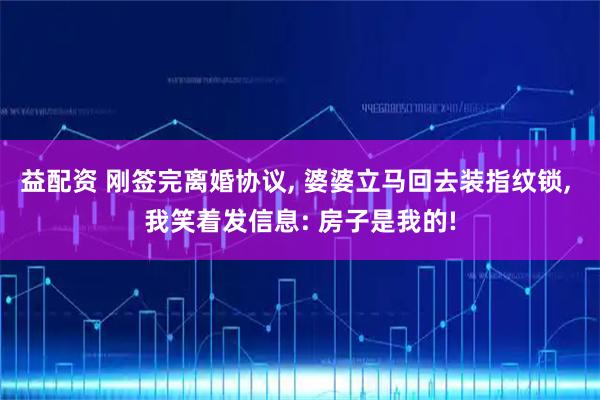 益配资 刚签完离婚协议, 婆婆立马回去装指纹锁, 我笑着发信息: 房子是我的!