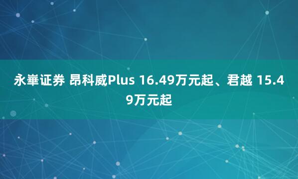 永崋证券 昂科威Plus 16.49万元起、君越 15.49万元起