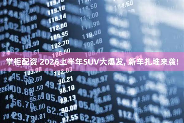 掌柜配资 2026上半年SUV大爆发, 新车扎堆来袭!