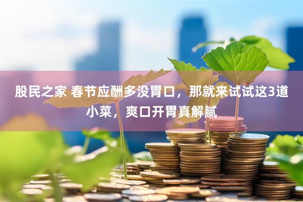 股民之家 春节应酬多没胃口，那就来试试这3道小菜，爽口开胃真解腻