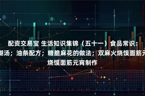 配资交易宝 生活知识集锦（五十一）食品常识：面条不煳汤；油条配方；糖脆麻花的做法；双麻火烧馍面筋元宵制作