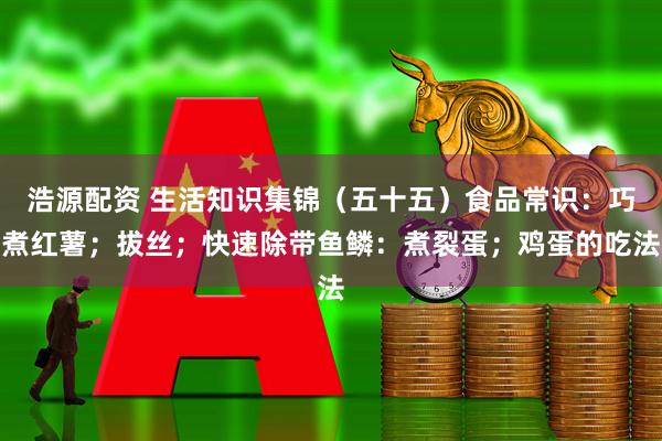 浩源配资 生活知识集锦（五十五）食品常识：巧煮红薯；拔丝；快速除带鱼鳞：煮裂蛋；鸡蛋的吃法