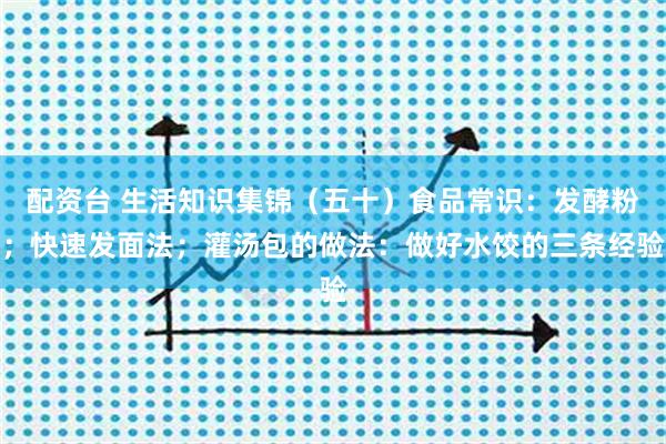 配资台 生活知识集锦（五十）食品常识：发酵粉；快速发面法；灌汤包的做法：做好水饺的三条经验