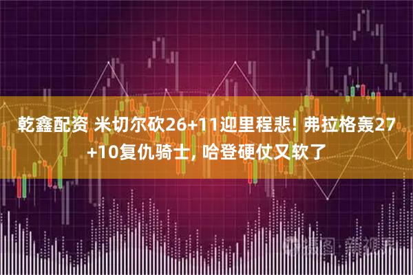 乾鑫配资 米切尔砍26+11迎里程悲! 弗拉格轰27+10复仇骑士, 哈登硬仗又软了