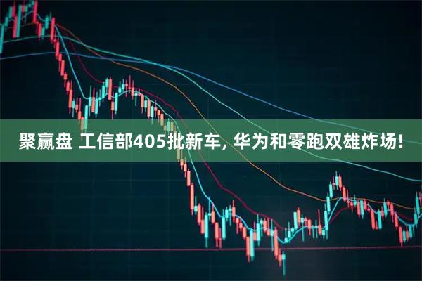 聚赢盘 工信部405批新车, 华为和零跑双雄炸场!