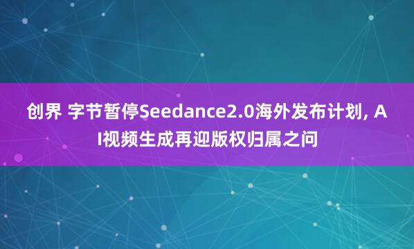 创界 字节暂停Seedance2.0海外发布计划, AI视频生成再迎版权归属之问