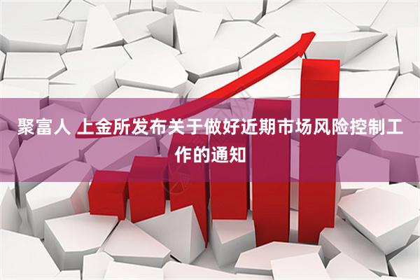 聚富人 上金所发布关于做好近期市场风险控制工作的通知