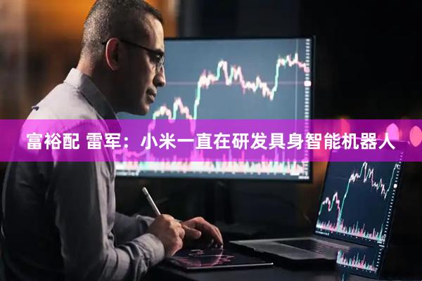 富裕配 雷军：小米一直在研发具身智能机器人
