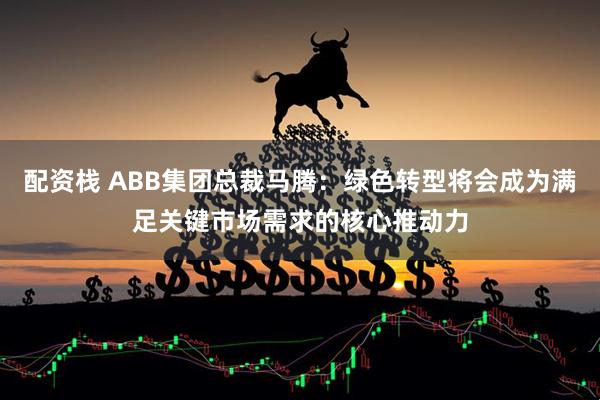 配资栈 ABB集团总裁马腾：绿色转型将会成为满足关键市场需求的核心推动力