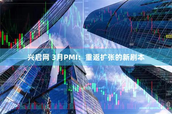 兴启网 3月PMI：重返扩张的新剧本