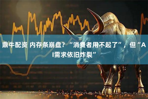 鼎牛配资 内存条崩盘？“消费者用不起了”，但“AI需求依旧炸裂”