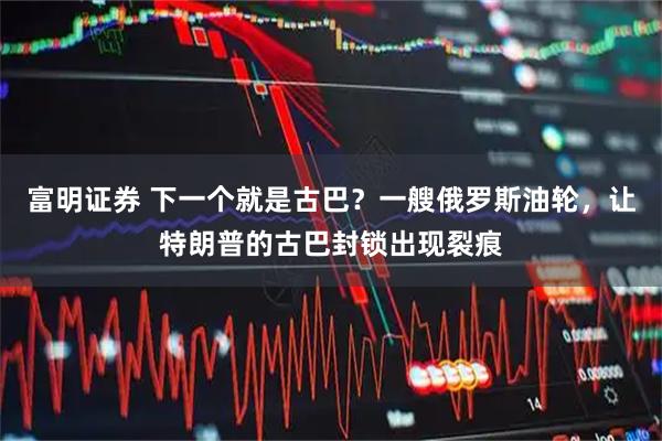 富明证券 下一个就是古巴？一艘俄罗斯油轮，让特朗普的古巴封锁出现裂痕