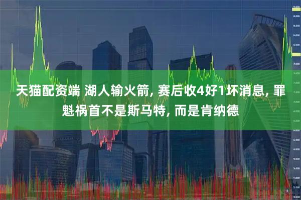 天猫配资端 湖人输火箭, 赛后收4好1坏消息, 罪魁祸首不是斯马特, 而是肯纳德