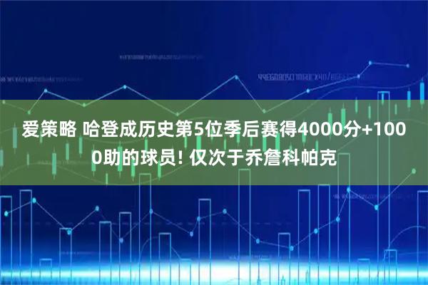爱策略 哈登成历史第5位季后赛得4000分+1000助的球员! 仅次于乔詹科帕克